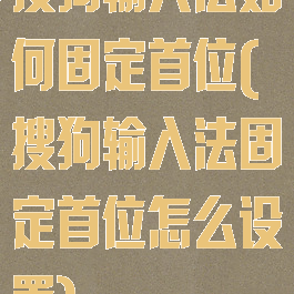 搜狗输入法如何固定首位(搜狗输入法固定首位怎么设置)