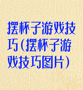 摆杯子游戏技巧(摆杯子游戏技巧图片)