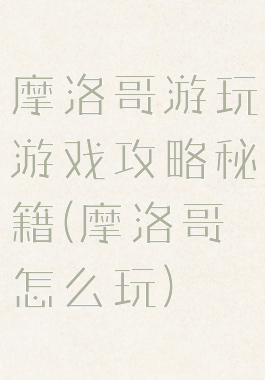 摩洛哥游玩游戏攻略秘籍(摩洛哥怎么玩)