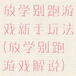放学别跑游戏新手玩法(放学别跑游戏解说)