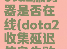 收集延迟信息失败dota2服务器是否在线(dota2收集延迟信息失败,请检查网络连接)