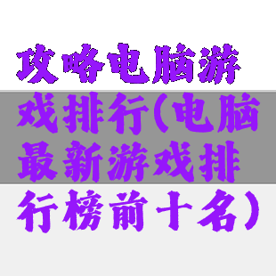 攻略电脑游戏排行(电脑最新游戏排行榜前十名)