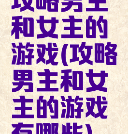 攻略男主和女主的游戏(攻略男主和女主的游戏有哪些)