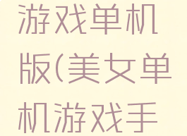 攻略美女游戏单机版(美女单机游戏手机版)
