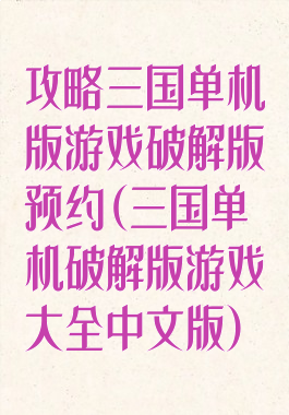 攻略三国单机版游戏破解版预约(三国单机破解版游戏大全中文版)