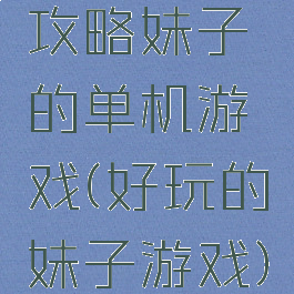 攻略妹子的单机游戏(好玩的妹子游戏)