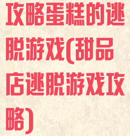 攻略蛋糕的逃脱游戏(甜品店逃脱游戏攻略)