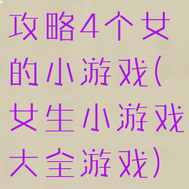 攻略4个女的小游戏(女生小游戏大全游戏)