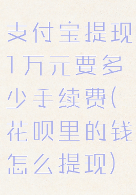 支付宝提现1万元要多少手续费(花呗里的钱怎么提现)