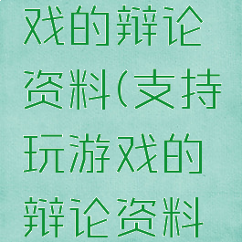 支持玩游戏的辩论资料(支持玩游戏的辩论资料软件)