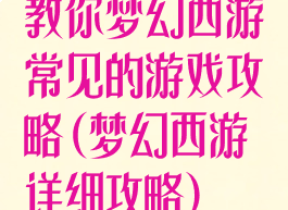 教你梦幻西游常见的游戏攻略(梦幻西游详细攻略)
