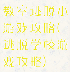 教室逃脱小游戏攻略(逃脱学校游戏攻略)