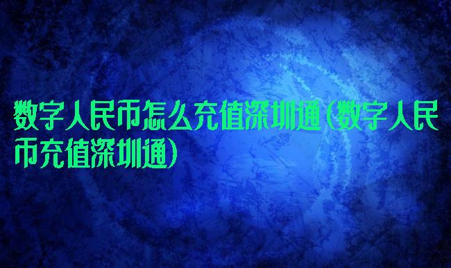 数字人民币怎么充值深圳通(数字人民币充值深圳通)