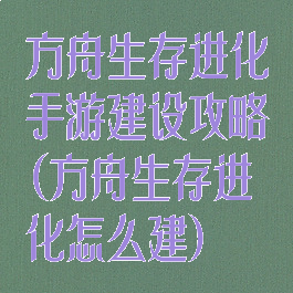 方舟生存进化手游建设攻略(方舟生存进化怎么建)