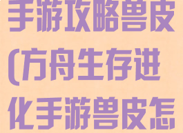 方舟生存进化手游攻略兽皮(方舟生存进化手游兽皮怎么刷)