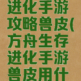 方舟生存进化手游攻略兽皮(方舟生存进化手游兽皮用什么好打)