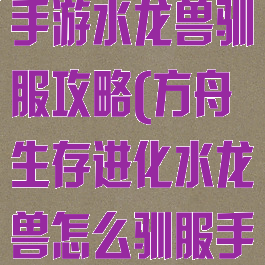 方舟生存进化手游水龙兽驯服攻略(方舟生存进化水龙兽怎么驯服手机版)