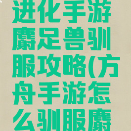 方舟生存进化手游麝足兽驯服攻略(方舟手游怎么驯服麝足兽)
