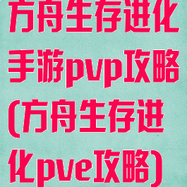 方舟生存进化手游pvp攻略(方舟生存进化pve攻略)