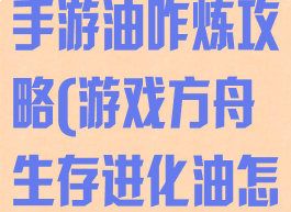 方舟进化生存手游油咋炼攻略(游戏方舟生存进化油怎样获得)