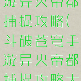 斗破苍穹手游异火帝都捕捉攻略(斗破苍穹手游异火帝都捕捉攻略大全)