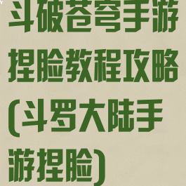 斗破苍穹手游捏脸教程攻略(斗罗大陆手游捏脸)