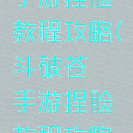 斗破苍穹手游捏脸教程攻略(斗破苍穹手游捏脸教程攻略图)