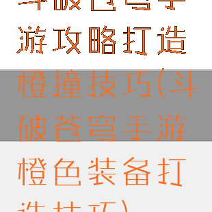 斗破苍穹手游攻略打造橙撞技巧(斗破苍穹手游橙色装备打造技巧)