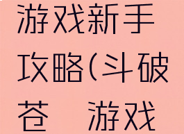 斗破苍穹游戏新手攻略(斗破苍穹游戏新手攻略)