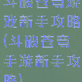 斗破苍穹游戏新手攻略(斗破苍穹手游新手攻略)
