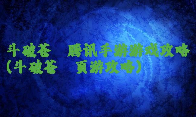 斗破苍穹腾讯手游游戏攻略(斗破苍穹页游攻略)