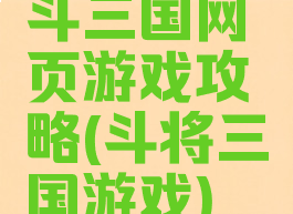 斗三国网页游戏攻略(斗将三国游戏)