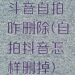 斗音自拍咋删除(自拍抖音怎样删掉)