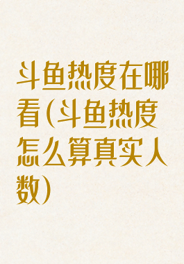 斗鱼热度在哪看(斗鱼热度怎么算真实人数)