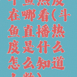 斗鱼热度在哪看(斗鱼直播热度是什么怎么知道人数)