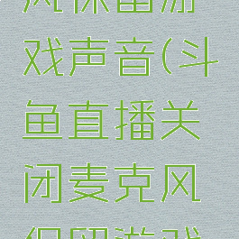 斗鱼直播关闭麦克风保留游戏声音(斗鱼直播关闭麦克风保留游戏声音怎么设置)