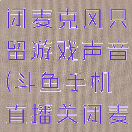 斗鱼直播关闭麦克风只留游戏声音(斗鱼手机直播关闭麦克风)