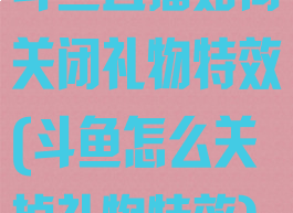 斗鱼直播如何关闭礼物特效(斗鱼怎么关掉礼物特效)