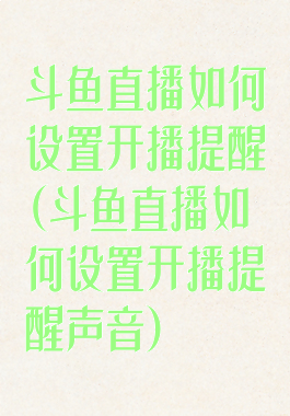 斗鱼直播如何设置开播提醒(斗鱼直播如何设置开播提醒声音)