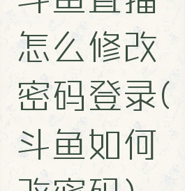 斗鱼直播怎么修改密码登录(斗鱼如何改密码)