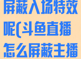 斗鱼直播怎么屏蔽入场特效呢(斗鱼直播怎么屏蔽主播)