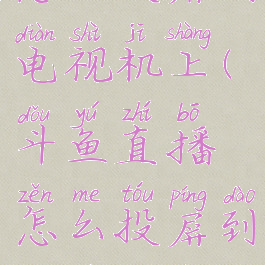 斗鱼直播怎么投屏到电视机上(斗鱼直播怎么投屏到电视机上播放)