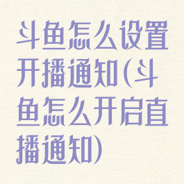 斗鱼怎么设置开播通知(斗鱼怎么开启直播通知)