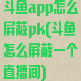 斗鱼app怎么屏蔽pk(斗鱼怎么屏蔽一个直播间)