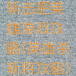 斩击吧英雄游戏攻略(英雄杀斩将攻略)