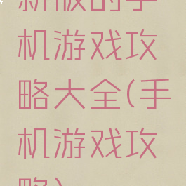 新版的手机游戏攻略大全(手机游戏攻略)