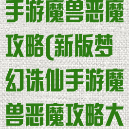 新版梦幻诛仙手游魔兽恶魔攻略(新版梦幻诛仙手游魔兽恶魔攻略大全)