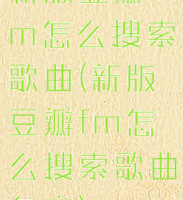 新版豆瓣fm怎么搜索歌曲(新版豆瓣fm怎么搜索歌曲名字)