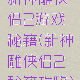 新神雕侠侣2游戏秘籍(新神雕侠侣2秘籍攻略)