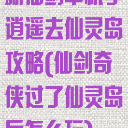 新仙剑单机李逍遥去仙灵岛攻略(仙剑奇侠过了仙灵岛后怎么玩)